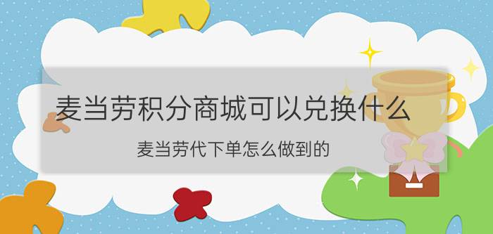 麦当劳积分商城可以兑换什么 麦当劳代下单怎么做到的？